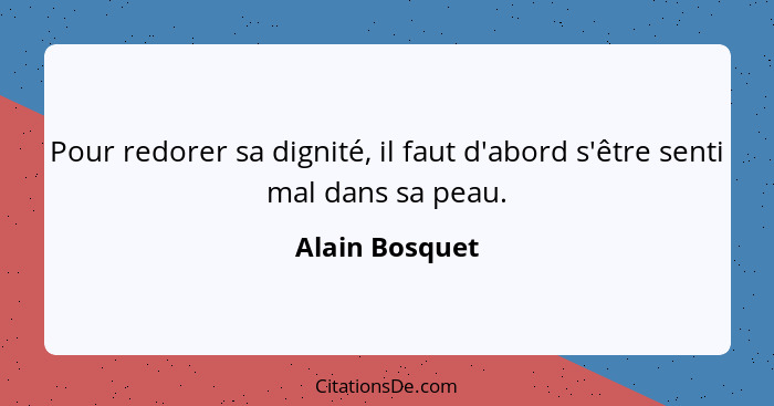 Pour redorer sa dignité, il faut d'abord s'être senti mal dans sa peau.... - Alain Bosquet