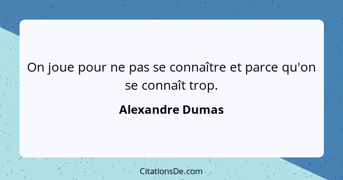 On joue pour ne pas se connaître et parce qu'on se connaît trop.... - Alexandre Dumas