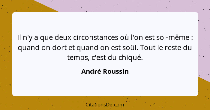 Il n'y a que deux circonstances où l'on est soi-même : quand on dort et quand on est soûl. Tout le reste du temps, c'est du chiqu... - André Roussin