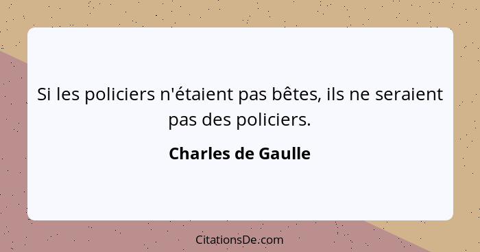 Si les policiers n'étaient pas bêtes, ils ne seraient pas des policiers.... - Charles de Gaulle