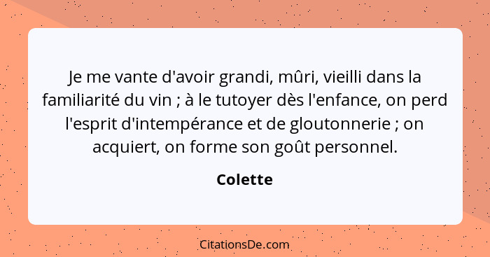 Je me vante d'avoir grandi, mûri, vieilli dans la familiarité du vin ; à le tutoyer dès l'enfance, on perd l'esprit d'intempérance et d... - Colette