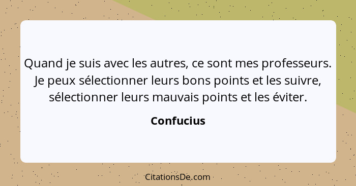 Quand je suis avec les autres, ce sont mes professeurs. Je peux sélectionner leurs bons points et les suivre, sélectionner leurs mauvais p... - Confucius