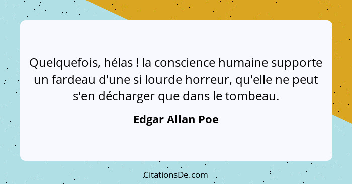 Quelquefois, hélas ! la conscience humaine supporte un fardeau d'une si lourde horreur, qu'elle ne peut s'en décharger que dans... - Edgar Allan Poe