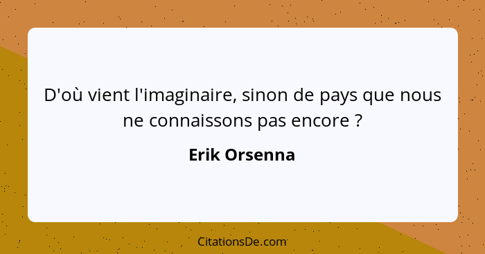 D'où vient l'imaginaire, sinon de pays que nous ne connaissons pas encore ?... - Erik Orsenna