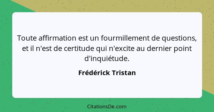 Toute affirmation est un fourmillement de questions, et il n'est de certitude qui n'excite au dernier point d'inquiétude.... - Frédérick Tristan