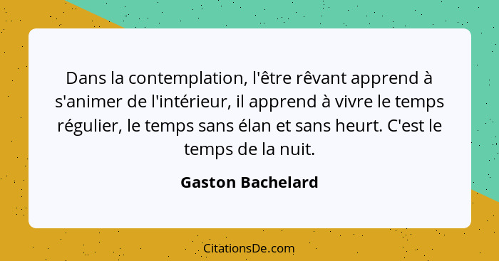 Dans la contemplation, l'être rêvant apprend à s'animer de l'intérieur, il apprend à vivre le temps régulier, le temps sans élan et... - Gaston Bachelard