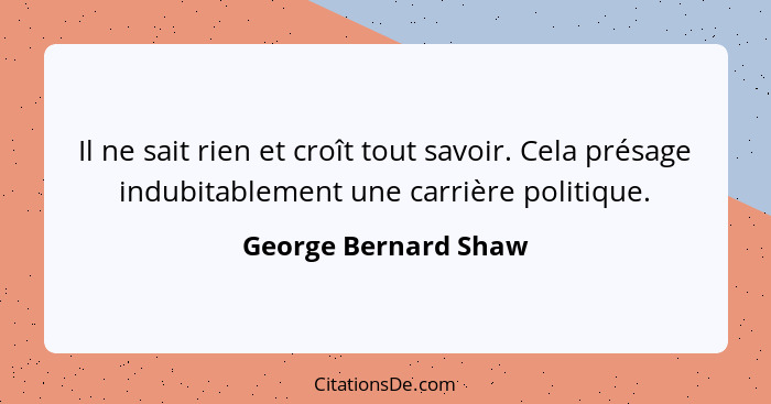 Il ne sait rien et croît tout savoir. Cela présage indubitablement une carrière politique.... - George Bernard Shaw