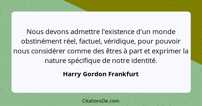 Nous devons admettre l'existence d'un monde obstinément réel, factuel, véridique, pour pouvoir nous considérer comme des être... - Harry Gordon Frankfurt