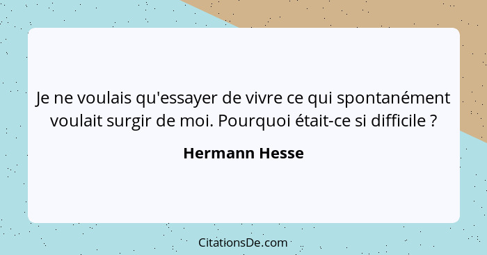 Je ne voulais qu'essayer de vivre ce qui spontanément voulait surgir de moi. Pourquoi était-ce si difficile ?... - Hermann Hesse