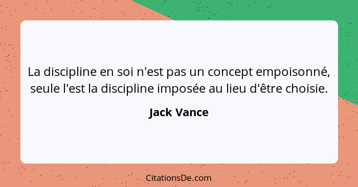La discipline en soi n'est pas un concept empoisonné, seule l'est la discipline imposée au lieu d'être choisie.... - Jack Vance