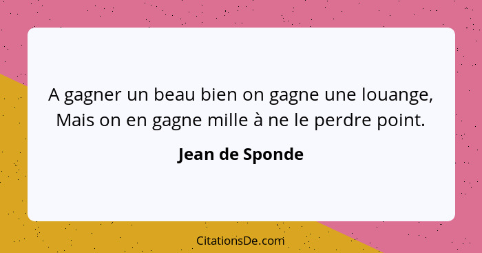 A gagner un beau bien on gagne une louange, Mais on en gagne mille à ne le perdre point.... - Jean de Sponde