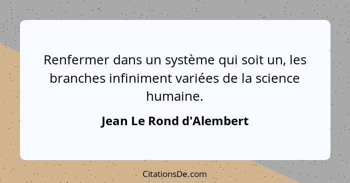 Renfermer dans un système qui soit un, les branches infiniment variées de la science humaine.... - Jean Le Rond d'Alembert