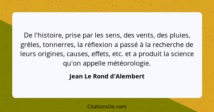 De l'histoire, prise par les sens, des vents, des pluies, grêles, tonnerres, la réflexion a passé à la recherche de leur... - Jean Le Rond d'Alembert