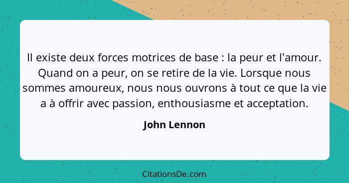 Il existe deux forces motrices de base : la peur et l'amour. Quand on a peur, on se retire de la vie. Lorsque nous sommes amoureux,... - John Lennon