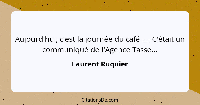 Aujourd'hui, c'est la journée du café !... C'était un communiqué de l'Agence Tasse...... - Laurent Ruquier