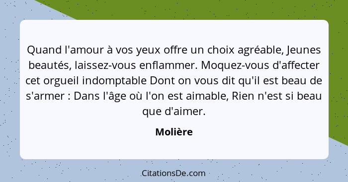 Quand l'amour à vos yeux offre un choix agréable, Jeunes beautés, laissez-vous enflammer. Moquez-vous d'affecter cet orgueil indomptable Don... - Molière