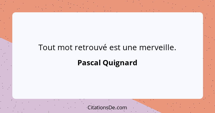 Tout mot retrouvé est une merveille.... - Pascal Quignard