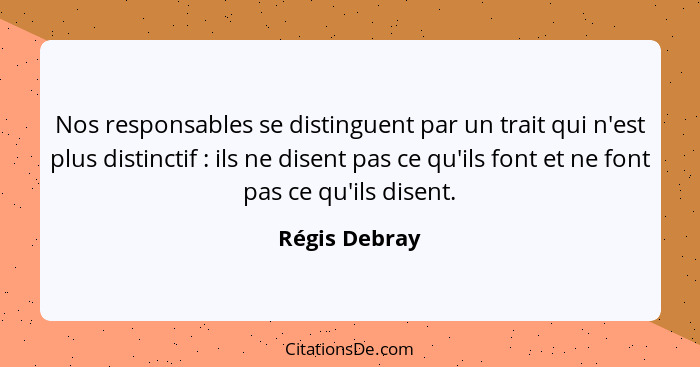 Nos responsables se distinguent par un trait qui n'est plus distinctif : ils ne disent pas ce qu'ils font et ne font pas ce qu'ils... - Régis Debray