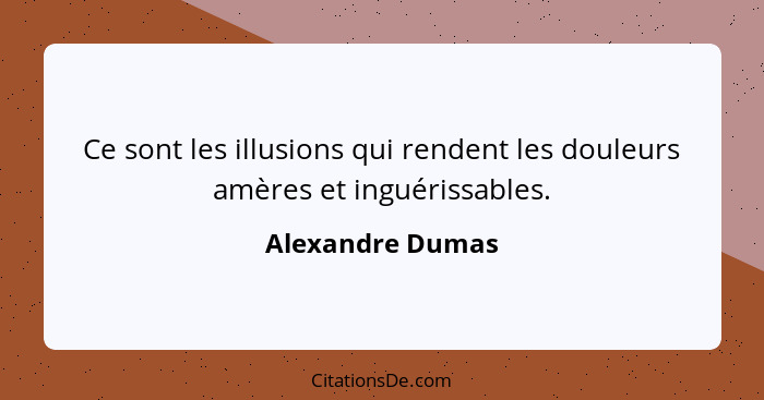 Ce sont les illusions qui rendent les douleurs amères et inguérissables.... - Alexandre Dumas