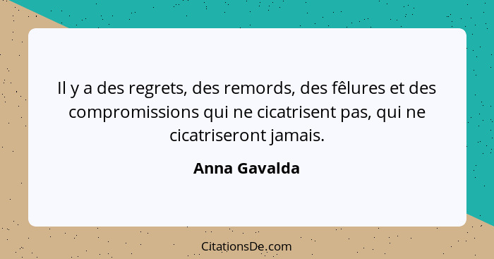 Il y a des regrets, des remords, des fêlures et des compromissions qui ne cicatrisent pas, qui ne cicatriseront jamais.... - Anna Gavalda