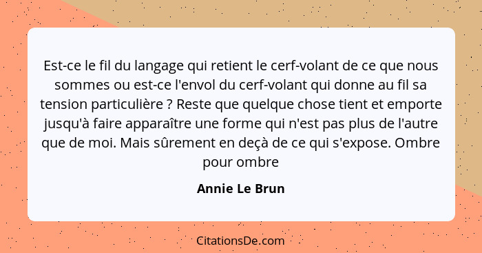 Est-ce le fil du langage qui retient le cerf-volant de ce que nous sommes ou est-ce l'envol du cerf-volant qui donne au fil sa tension... - Annie Le Brun