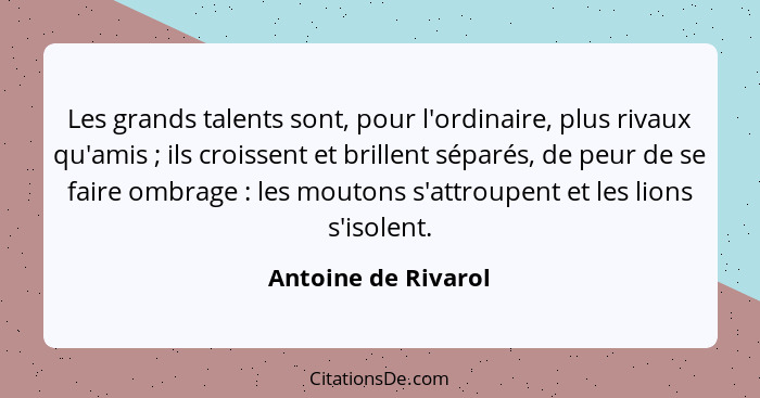 Les grands talents sont, pour l'ordinaire, plus rivaux qu'amis ; ils croissent et brillent séparés, de peur de se faire ombr... - Antoine de Rivarol