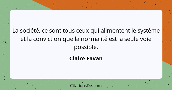 La société, ce sont tous ceux qui alimentent le système et la conviction que la normalité est la seule voie possible.... - Claire Favan