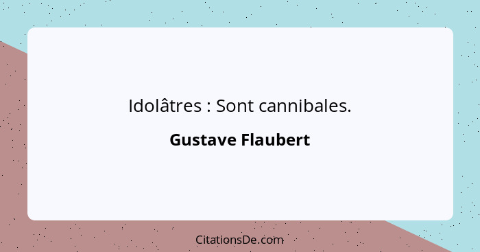 Idolâtres : Sont cannibales.... - Gustave Flaubert