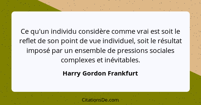 Ce qu'un individu considère comme vrai est soit le reflet de son point de vue individuel, soit le résultat imposé par un ense... - Harry Gordon Frankfurt