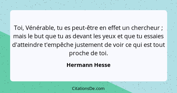 Toi, Vénérable, tu es peut-être en effet un chercheur ; mais le but que tu as devant les yeux et que tu essaies d'atteindre t'emp... - Hermann Hesse