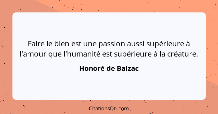 Faire le bien est une passion aussi supérieure à l'amour que l'humanité est supérieure à la créature.... - Honoré de Balzac