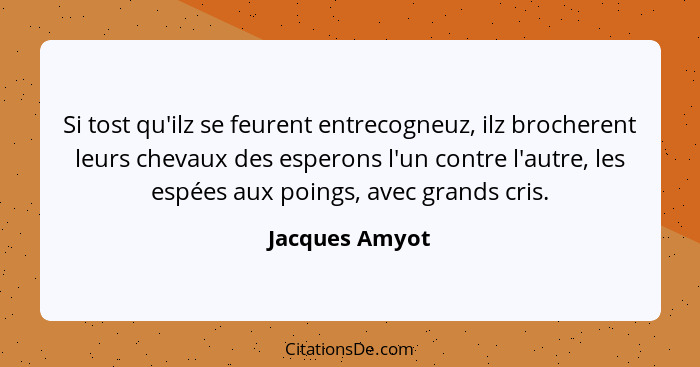 Si tost qu'ilz se feurent entrecogneuz, ilz brocherent leurs chevaux des esperons l'un contre l'autre, les espées aux poings, avec gra... - Jacques Amyot