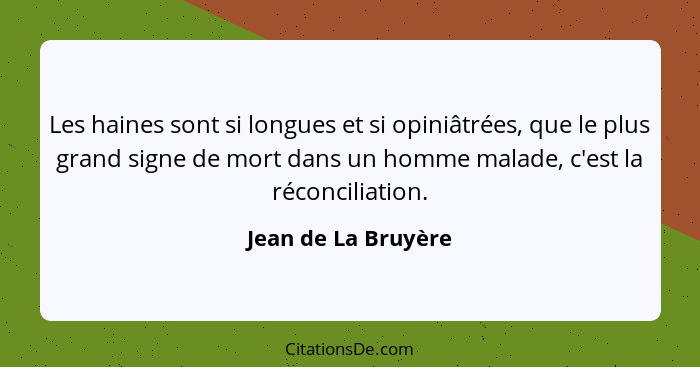 Les haines sont si longues et si opiniâtrées, que le plus grand signe de mort dans un homme malade, c'est la réconciliation.... - Jean de La Bruyère