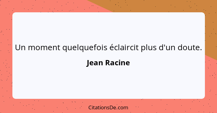 Un moment quelquefois éclaircit plus d'un doute.... - Jean Racine