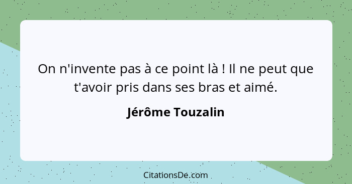 On n'invente pas à ce point là ! Il ne peut que t'avoir pris dans ses bras et aimé.... - Jérôme Touzalin