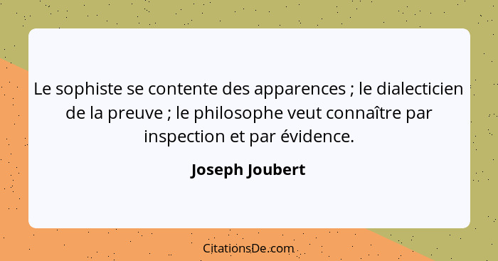 Le sophiste se contente des apparences ; le dialecticien de la preuve ; le philosophe veut connaître par inspection et par... - Joseph Joubert
