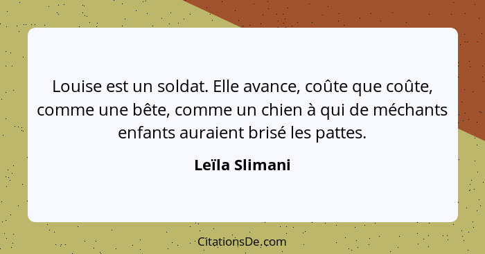 Louise est un soldat. Elle avance, coûte que coûte, comme une bête, comme un chien à qui de méchants enfants auraient brisé les pattes... - Leïla Slimani