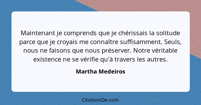 Maintenant je comprends que je chérissais la solitude parce que je croyais me connaître suffisamment. Seuls, nous ne faisons que nou... - Martha Medeiros