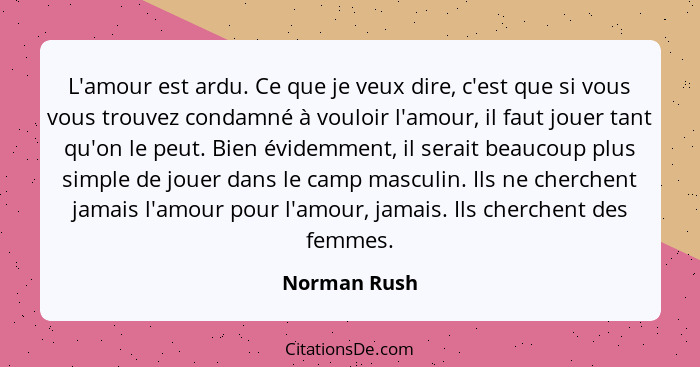 L'amour est ardu. Ce que je veux dire, c'est que si vous vous trouvez condamné à vouloir l'amour, il faut jouer tant qu'on le peut. Bien... - Norman Rush