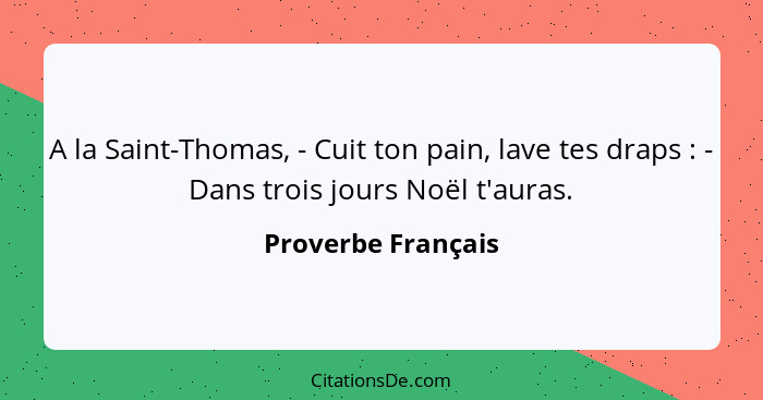 A la Saint-Thomas, - Cuit ton pain, lave tes draps : - Dans trois jours Noël t'auras.... - Proverbe Français