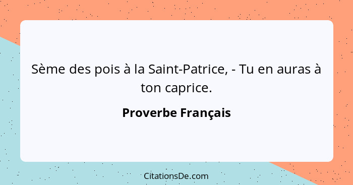 Sème des pois à la Saint-Patrice, - Tu en auras à ton caprice.... - Proverbe Français