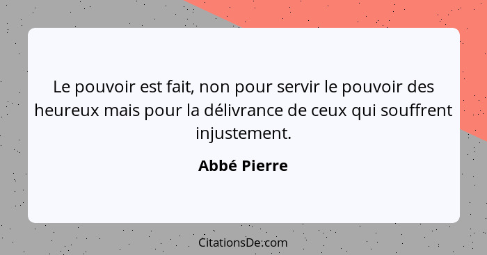 Le pouvoir est fait, non pour servir le pouvoir des heureux mais pour la délivrance de ceux qui souffrent injustement.... - Abbé Pierre