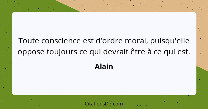 Toute conscience est d'ordre moral, puisqu'elle oppose toujours ce qui devrait être à ce qui est.... - Alain