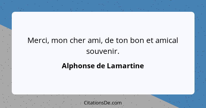 Merci, mon cher ami, de ton bon et amical souvenir.... - Alphonse de Lamartine