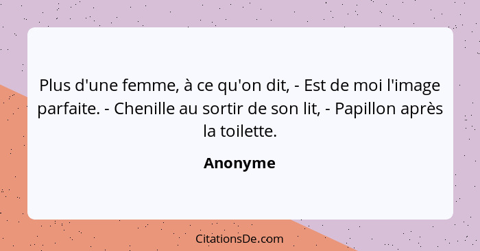 Plus d'une femme, à ce qu'on dit, - Est de moi l'image parfaite. - Chenille au sortir de son lit, - Papillon après la toilette.... - Anonyme