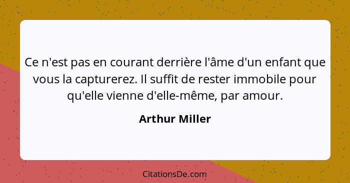 Ce n'est pas en courant derrière l'âme d'un enfant que vous la capturerez. Il suffit de rester immobile pour qu'elle vienne d'elle-mêm... - Arthur Miller