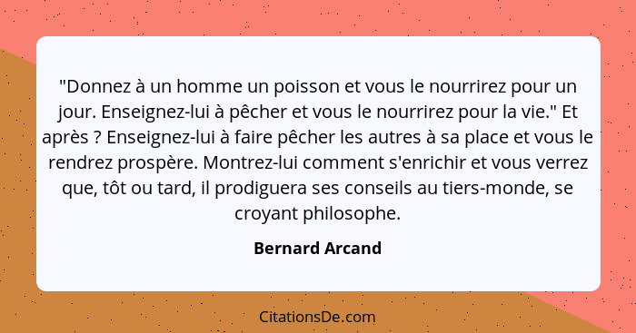 "Donnez à un homme un poisson et vous le nourrirez pour un jour. Enseignez-lui à pêcher et vous le nourrirez pour la vie." Et après&n... - Bernard Arcand