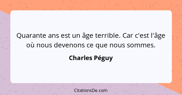 Quarante ans est un âge terrible. Car c'est l'âge où nous devenons ce que nous sommes.... - Charles Péguy