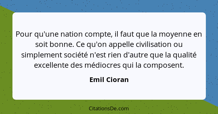 Pour qu'une nation compte, il faut que la moyenne en soit bonne. Ce qu'on appelle civilisation ou simplement société n'est rien d'autre... - Emil Cioran