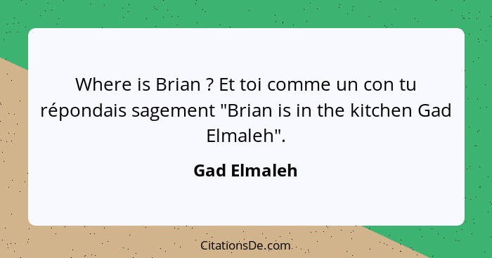 Where is Brian ? Et toi comme un con tu répondais sagement "Brian is in the kitchen Gad Elmaleh".... - Gad Elmaleh
